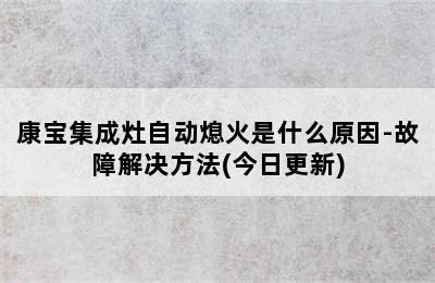 康宝集成灶自动熄火是什么原因-故障解决方法(今日更新)