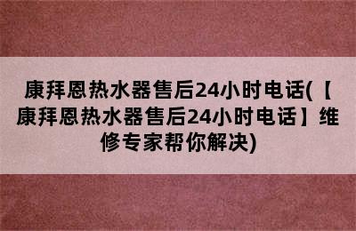 康拜恩热水器售后24小时电话(【康拜恩热水器售后24小时电话】维修专家帮你解决)