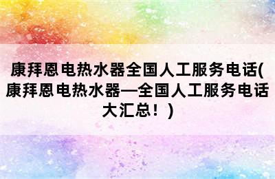 康拜恩电热水器全国人工服务电话(康拜恩电热水器—全国人工服务电话大汇总！)