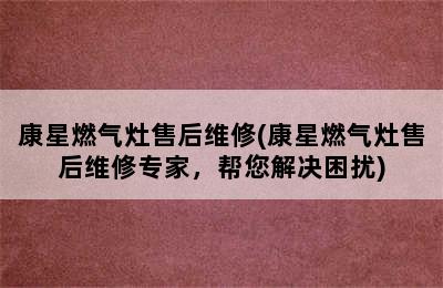 康星燃气灶售后维修(康星燃气灶售后维修专家，帮您解决困扰)