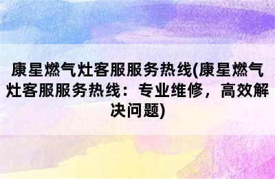 康星燃气灶客服服务热线(康星燃气灶客服服务热线：专业维修，高效解决问题)