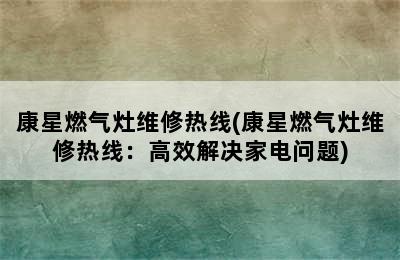 康星燃气灶维修热线(康星燃气灶维修热线：高效解决家电问题)