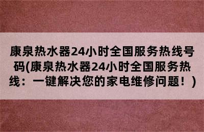 康泉热水器24小时全国服务热线号码(康泉热水器24小时全国服务热线：一键解决您的家电维修问题！)