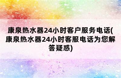 康泉热水器24小时客户服务电话(康泉热水器24小时客服电话为您解答疑惑)