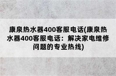 康泉热水器400客服电话(康泉热水器400客服电话：解决家电维修问题的专业热线)