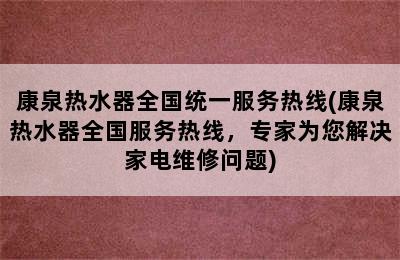 康泉热水器全国统一服务热线(康泉热水器全国服务热线，专家为您解决家电维修问题)