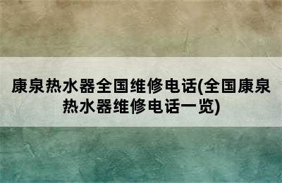 康泉热水器全国维修电话(全国康泉热水器维修电话一览)