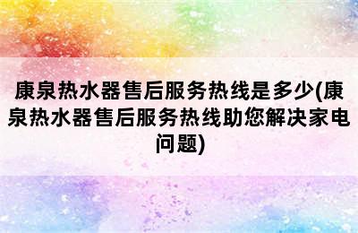 康泉热水器售后服务热线是多少(康泉热水器售后服务热线助您解决家电问题)