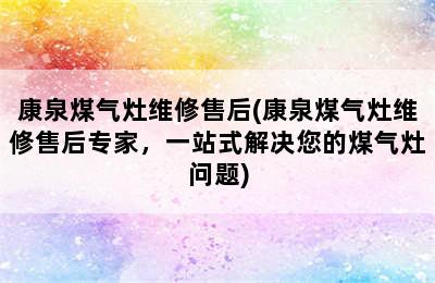 康泉煤气灶维修售后(康泉煤气灶维修售后专家，一站式解决您的煤气灶问题)