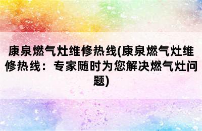 康泉燃气灶维修热线(康泉燃气灶维修热线：专家随时为您解决燃气灶问题)