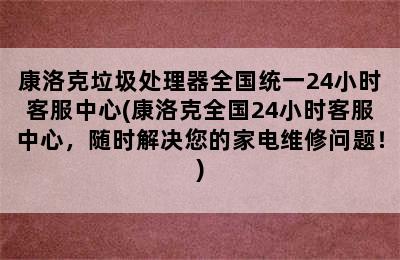 康洛克垃圾处理器全国统一24小时客服中心(康洛克全国24小时客服中心，随时解决您的家电维修问题！)