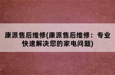 康派售后维修(康派售后维修：专业快速解决您的家电问题)