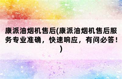 康派油烟机售后(康派油烟机售后服务专业准确，快速响应，有问必答！)