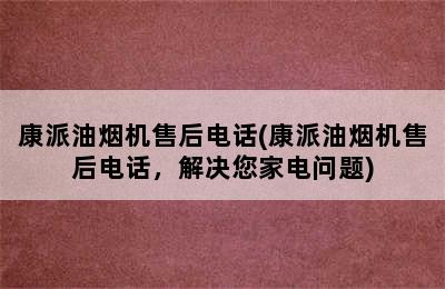 康派油烟机售后电话(康派油烟机售后电话，解决您家电问题)