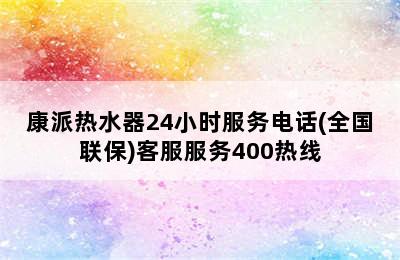 康派热水器24小时服务电话(全国联保)客服服务400热线