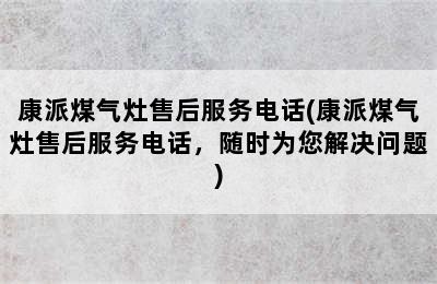 康派煤气灶售后服务电话(康派煤气灶售后服务电话，随时为您解决问题)