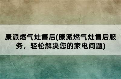 康派燃气灶售后(康派燃气灶售后服务，轻松解决您的家电问题)