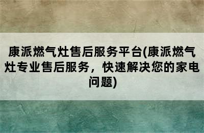 康派燃气灶售后服务平台(康派燃气灶专业售后服务，快速解决您的家电问题)