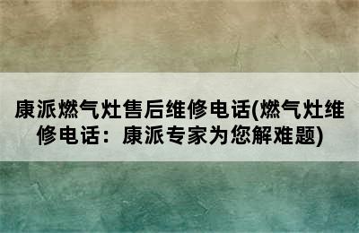 康派燃气灶售后维修电话(燃气灶维修电话：康派专家为您解难题)