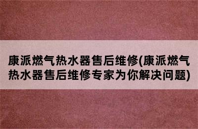 康派燃气热水器售后维修(康派燃气热水器售后维修专家为你解决问题)