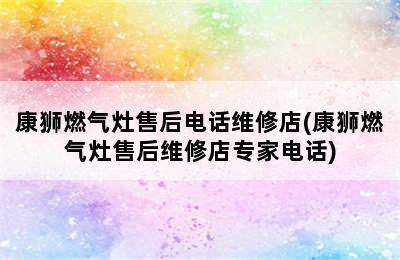 康狮燃气灶售后电话维修店(康狮燃气灶售后维修店专家电话)