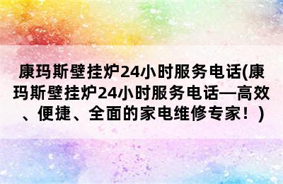 康玛斯壁挂炉24小时服务电话(康玛斯壁挂炉24小时服务电话—高效、便捷、全面的家电维修专家！)