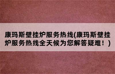 康玛斯壁挂炉服务热线(康玛斯壁挂炉服务热线全天候为您解答疑难！)