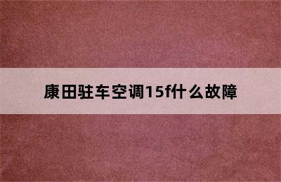 康田驻车空调15f什么故障