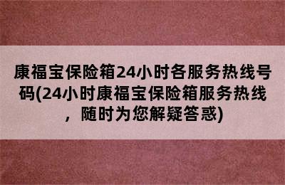 康福宝保险箱24小时各服务热线号码(24小时康福宝保险箱服务热线，随时为您解疑答惑)