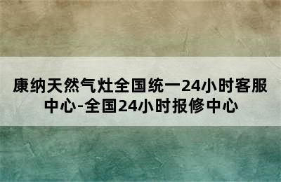 康纳天然气灶全国统一24小时客服中心-全国24小时报修中心