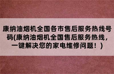 康纳油烟机全国各市售后服务热线号码(康纳油烟机全国售后服务热线，一键解决您的家电维修问题！)