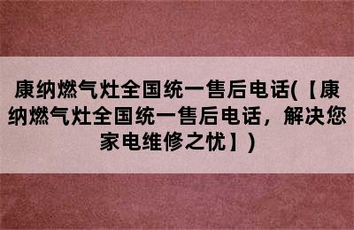 康纳燃气灶全国统一售后电话(【康纳燃气灶全国统一售后电话，解决您家电维修之忧】)