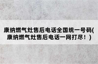 康纳燃气灶售后电话全国统一号码(康纳燃气灶售后电话一网打尽！)