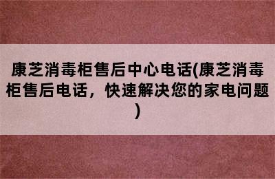 康芝消毒柜售后中心电话(康芝消毒柜售后电话，快速解决您的家电问题)