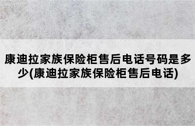 康迪拉家族保险柜售后电话号码是多少(康迪拉家族保险柜售后电话)