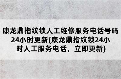 康龙鼎指纹锁人工维修服务电话号码24小时更新(康龙鼎指纹锁24小时人工服务电话，立即更新)