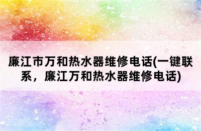 廉江市万和热水器维修电话(一键联系，廉江万和热水器维修电话)