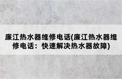 廉江热水器维修电话(廉江热水器维修电话：快速解决热水器故障)