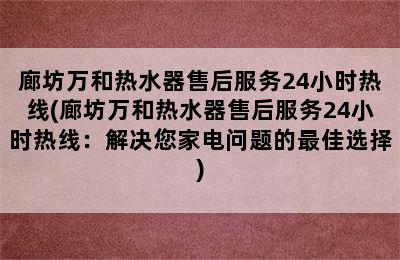 廊坊万和热水器售后服务24小时热线(廊坊万和热水器售后服务24小时热线：解决您家电问题的最佳选择)