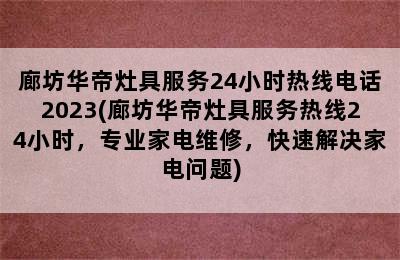 廊坊华帝灶具服务24小时热线电话2023(廊坊华帝灶具服务热线24小时，专业家电维修，快速解决家电问题)