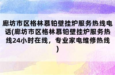 廊坊市区格林慕铂壁挂炉服务热线电话(廊坊市区格林慕铂壁挂炉服务热线24小时在线，专业家电维修热线)