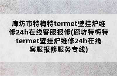 廊坊市特梅特termet壁挂炉维修24h在线客服报修(廊坊特梅特termet壁挂炉维修24h在线客服报修服务专线)