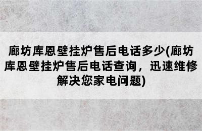 廊坊库恩壁挂炉售后电话多少(廊坊库恩壁挂炉售后电话查询，迅速维修解决您家电问题)