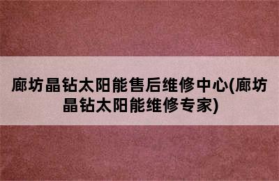 廊坊晶钻太阳能售后维修中心(廊坊晶钻太阳能维修专家)