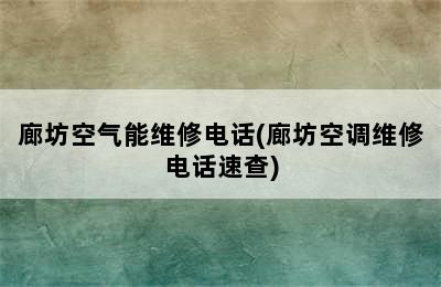 廊坊空气能维修电话(廊坊空调维修电话速查)