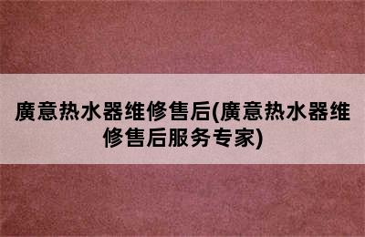 廣意热水器维修售后(廣意热水器维修售后服务专家)