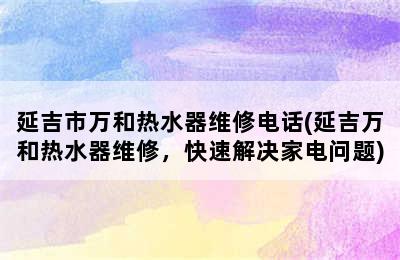 延吉市万和热水器维修电话(延吉万和热水器维修，快速解决家电问题)