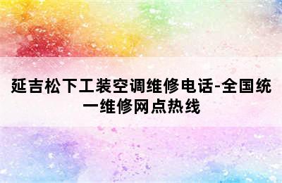 延吉松下工装空调维修电话-全国统一维修网点热线