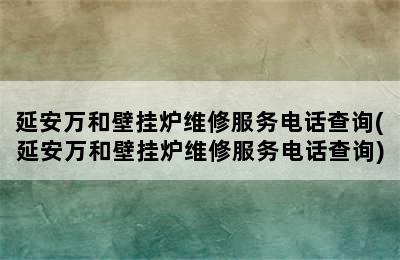 延安万和壁挂炉维修服务电话查询(延安万和壁挂炉维修服务电话查询)