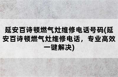 延安百诗顿燃气灶维修电话号码(延安百诗顿燃气灶维修电话，专业高效一键解决)